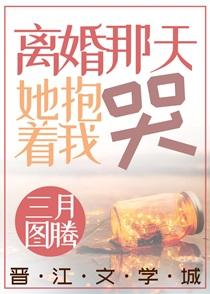 离婚那天她抱着我哭三月图腾免费阅读