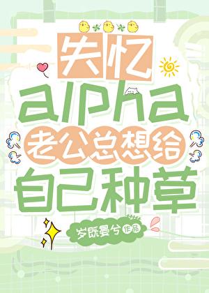失忆alpha老公总想给自己种草晋江